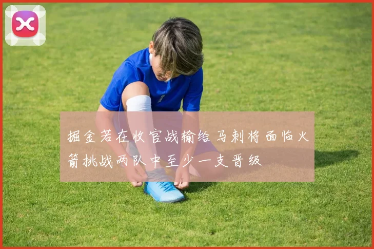 掘金若在收官战输给马刺将面临火箭挑战两队中至少一支晋级
