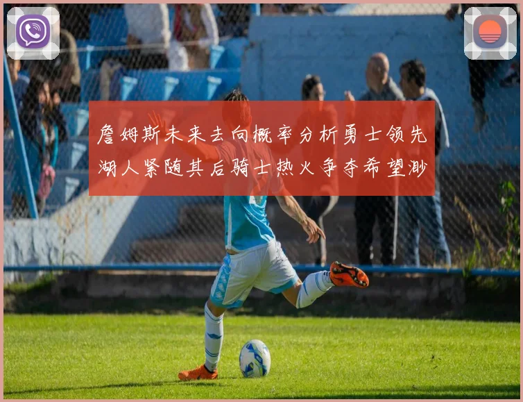 詹姆斯未来去向概率分析勇士领先湖人紧随其后骑士热火争夺希望渺茫