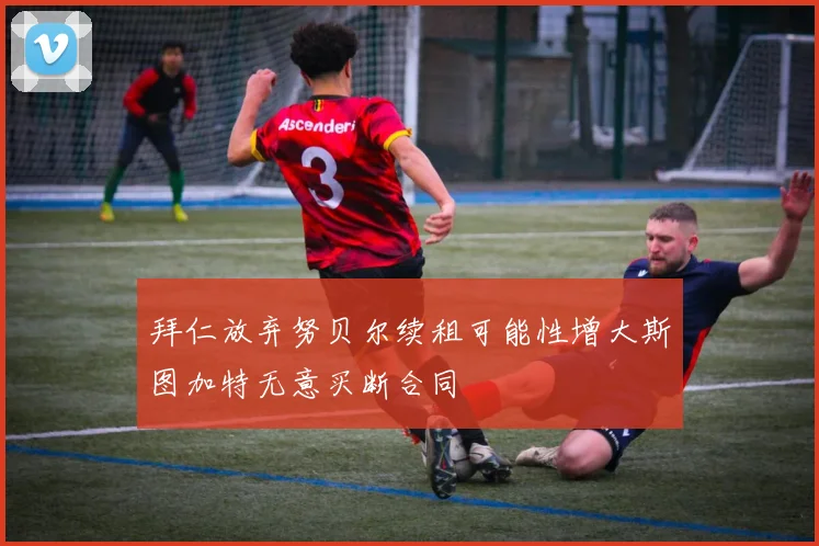 拜仁放弃努贝尔续租可能性增大斯图加特无意买断合同