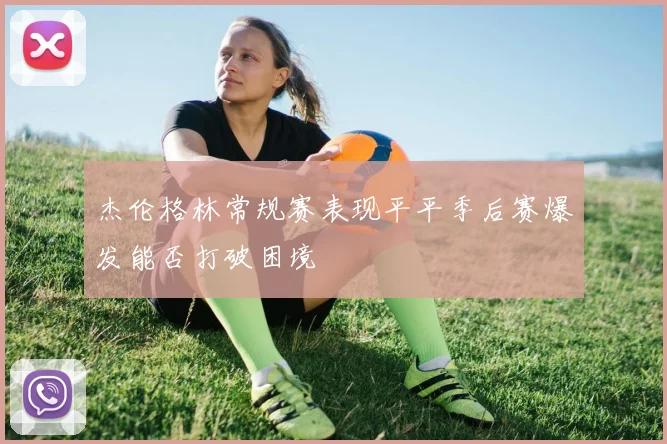 杰伦格林常规赛表现平平季后赛爆发能否打破困境