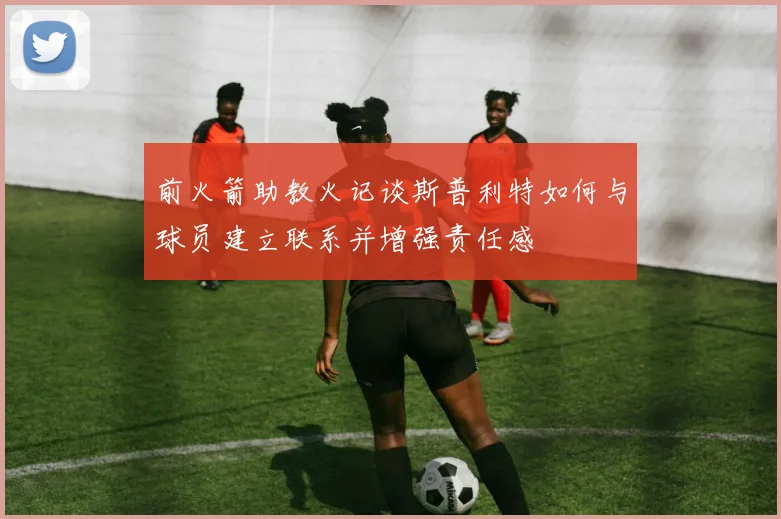 前火箭助教火记谈斯普利特如何与球员建立联系并增强责任感
