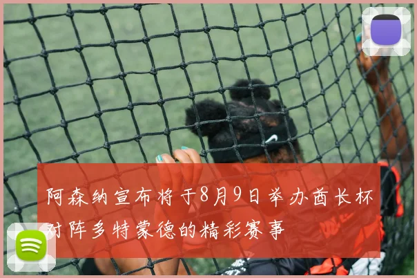 阿森纳宣布将于8月9日举办酋长杯对阵多特蒙德的精彩赛事