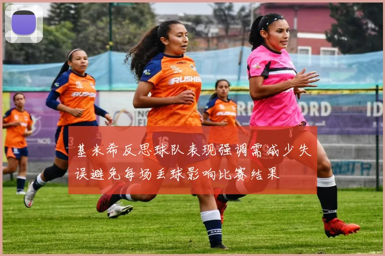 基米希反思球队表现强调需减少失误避免每场丢球影响比赛结果