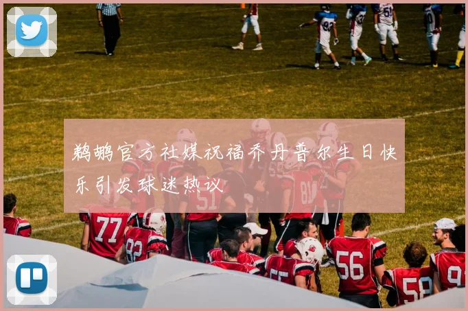 鹈鹕官方社媒祝福乔丹普尔生日快乐引发球迷热议