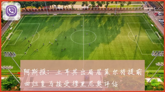 阿斯报：土耳其出局居莱尔将提前回归皇马接受穆里尼奥评估