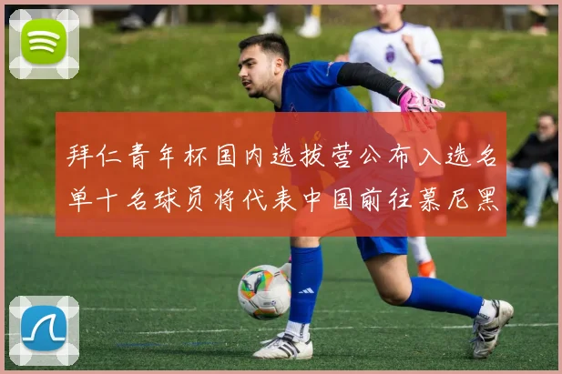 拜仁青年杯国内选拔营公布入选名单十名球员将代表中国前往慕尼黑