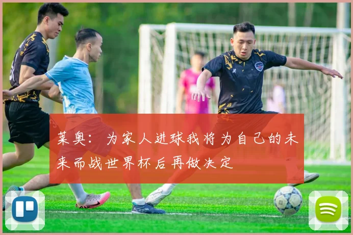 莱奥：为家人进球我将为自己的未来而战世界杯后再做决定