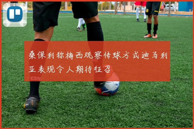 桑保利称梅西观察传球方式迪马利亚表现令人期待征召