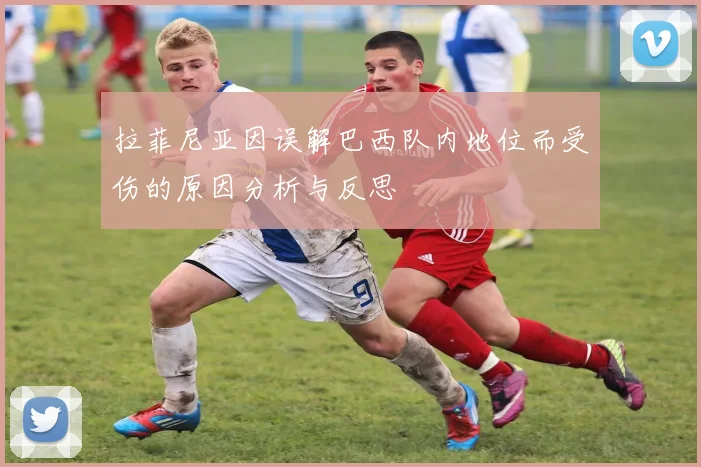 拉菲尼亚因误解巴西队内地位而受伤的原因分析与反思