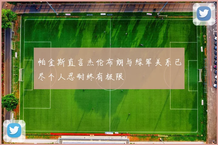 帕金斯直言杰伦布朗与绿军关系已尽个人忍耐终有极限