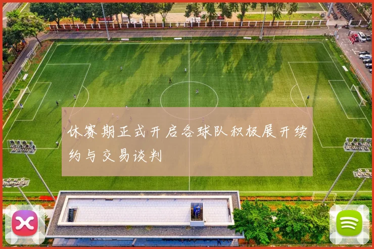 休赛期正式开启各球队积极展开续约与交易谈判