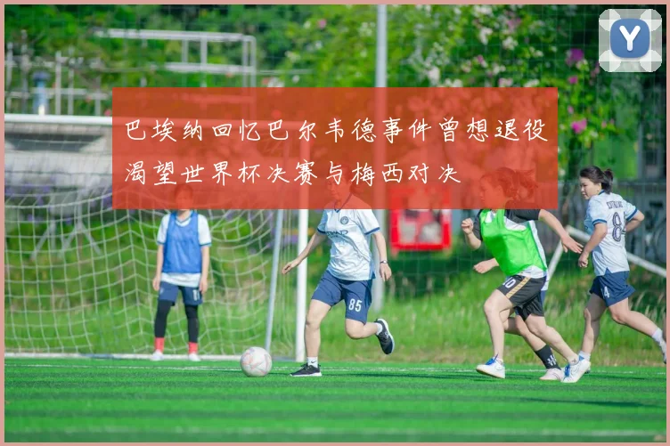 巴埃纳回忆巴尔韦德事件曾想退役渴望世界杯决赛与梅西对决