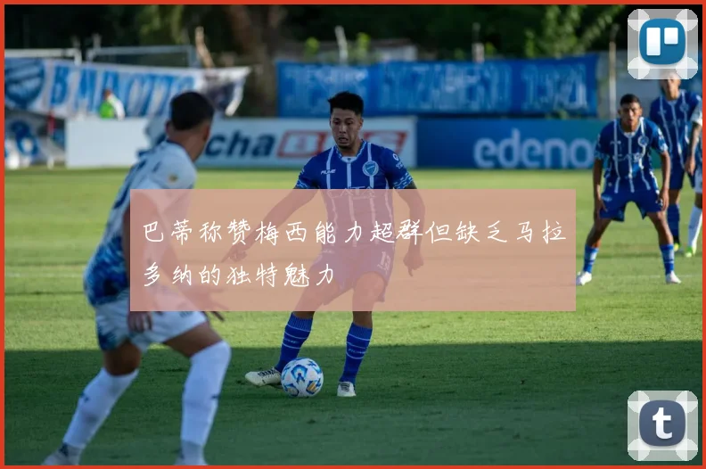 巴蒂称赞梅西能力超群但缺乏马拉多纳的独特魅力