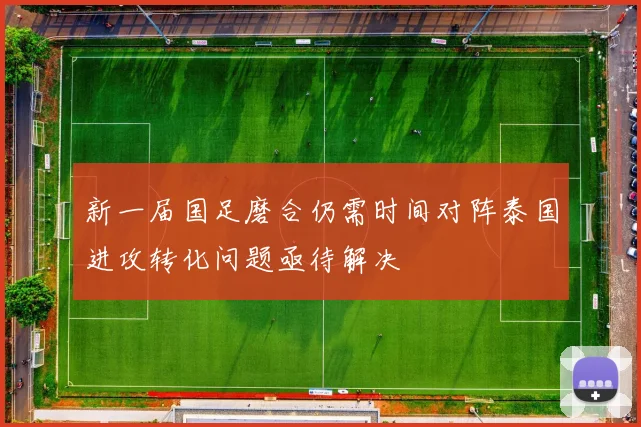 新一届国足磨合仍需时间对阵泰国进攻转化问题亟待解决