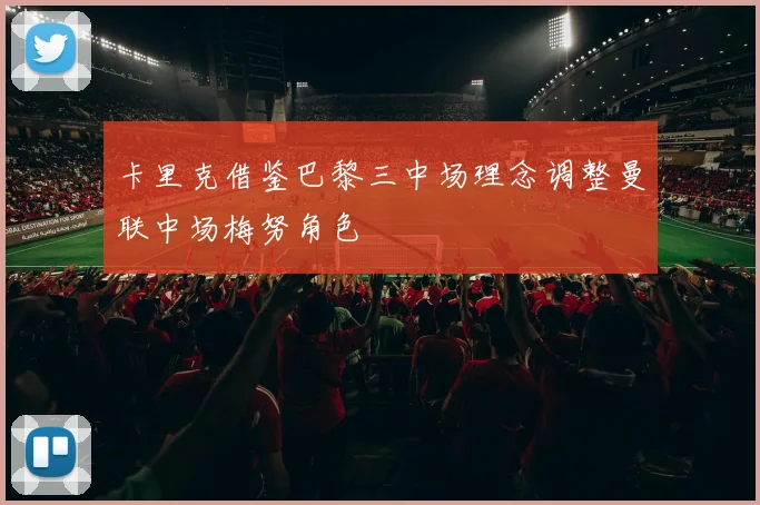 卡里克借鉴巴黎三中场理念调整曼联中场梅努角色