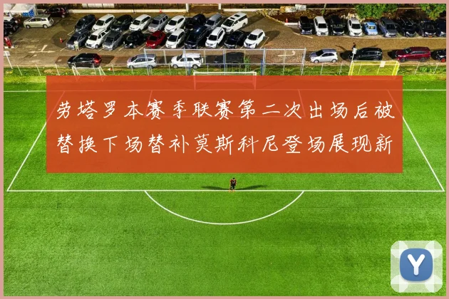 劳塔罗本赛季联赛第二次出场后被替换下场替补莫斯科尼登场展现新机会