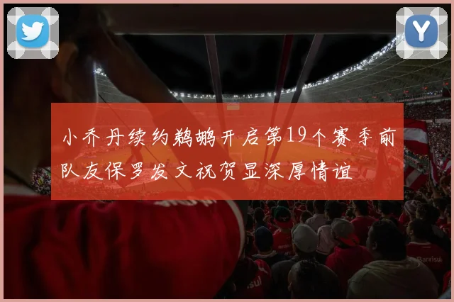 小乔丹续约鹈鹕开启第19个赛季前队友保罗发文祝贺显深厚情谊