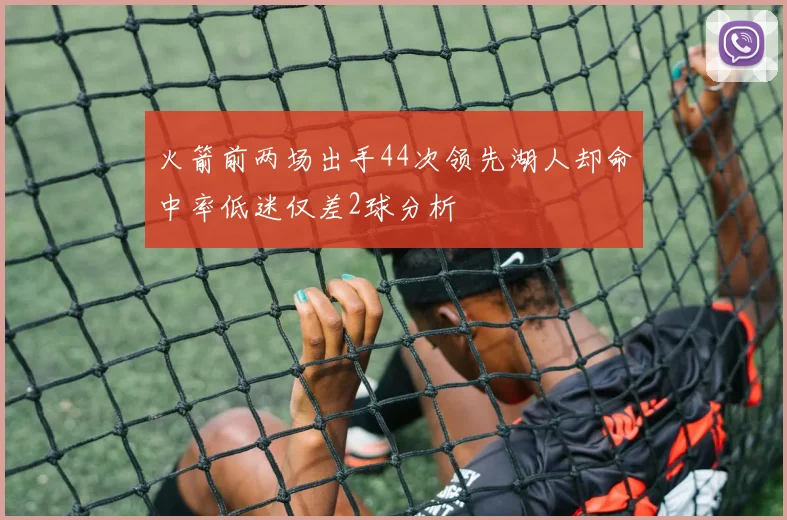 火箭前两场出手44次领先湖人却命中率低迷仅差2球分析