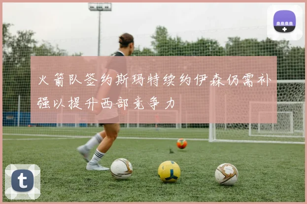 火箭队签约斯玛特续约伊森仍需补强以提升西部竞争力