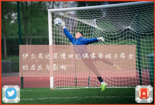 伊兰昆达深情回忆偶像蒂姆卡希尔的启发与影响