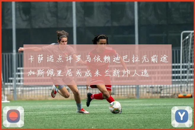 卡萨诺点评罗马依赖迪巴拉无前途加斯佩里尼或成米兰新帅人选