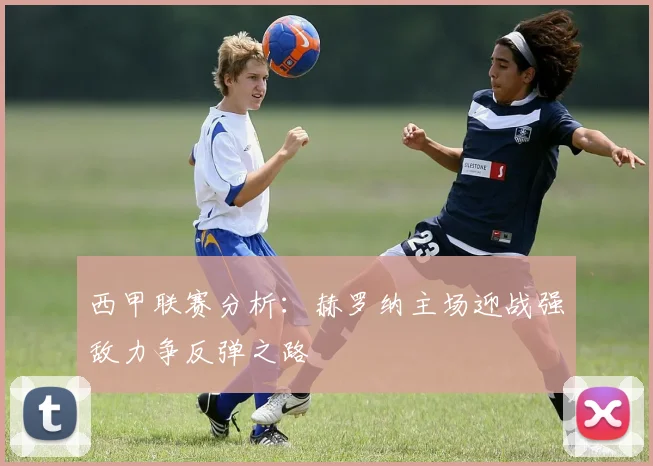 西甲联赛分析：赫罗纳主场迎战强敌力争反弹之路