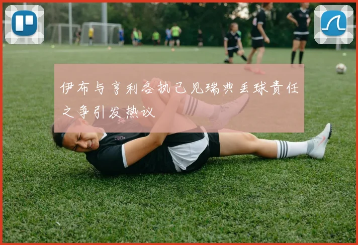 伊布与亨利各执己见瑞典丢球责任之争引发热议