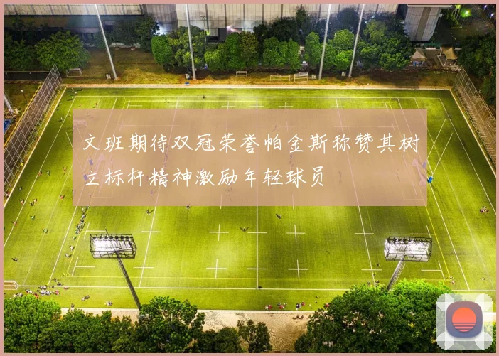 文班期待双冠荣誉帕金斯称赞其树立标杆精神激励年轻球员