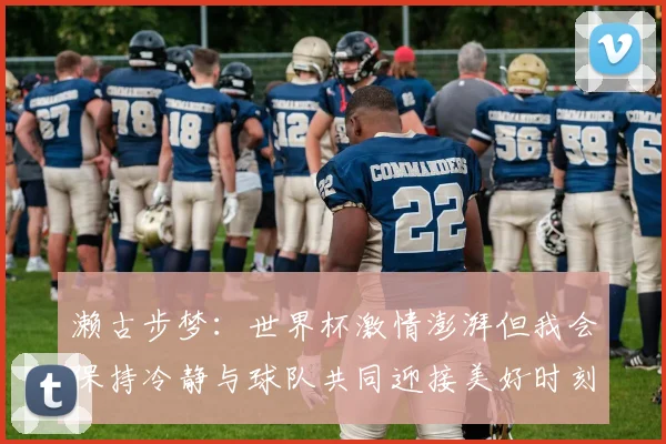 濑古步梦：世界杯激情澎湃但我会保持冷静与球队共同迎接美好时刻