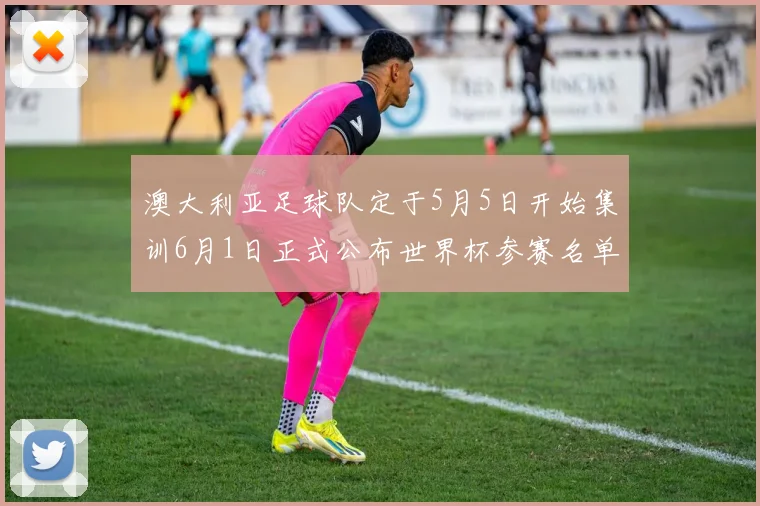 澳大利亚足球队定于5月5日开始集训6月1日正式公布世界杯参赛名单