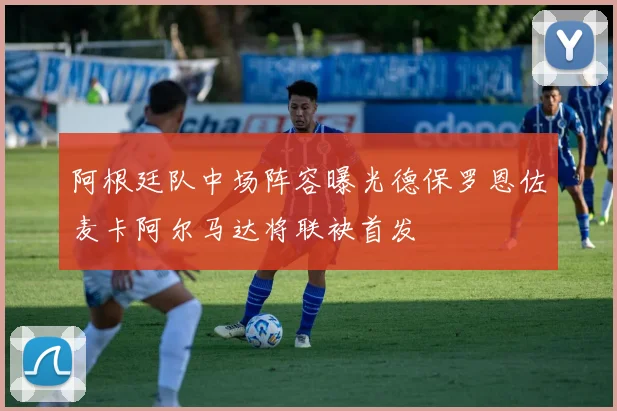 阿根廷队中场阵容曝光德保罗恩佐麦卡阿尔马达将联袂首发