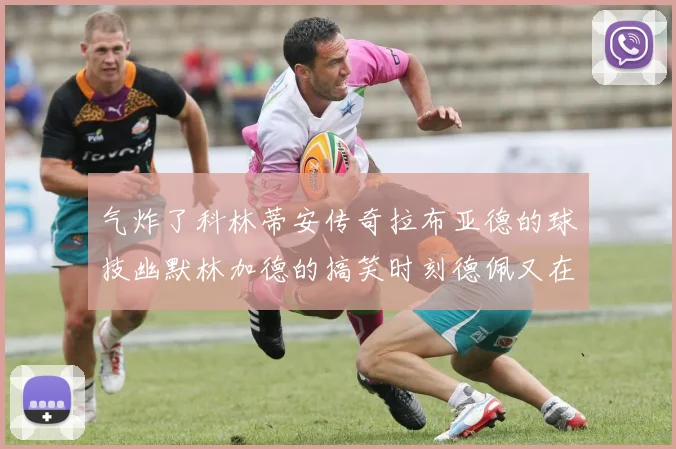 气炸了科林蒂安传奇拉布亚德的球技幽默林加德的搞笑时刻德佩又在装什么呢