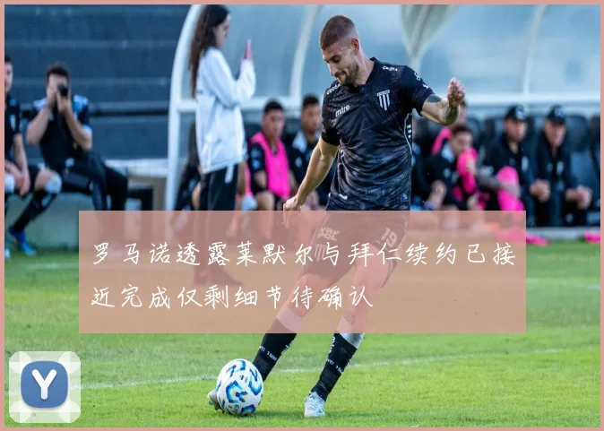 罗马诺透露莱默尔与拜仁续约已接近完成仅剩细节待确认