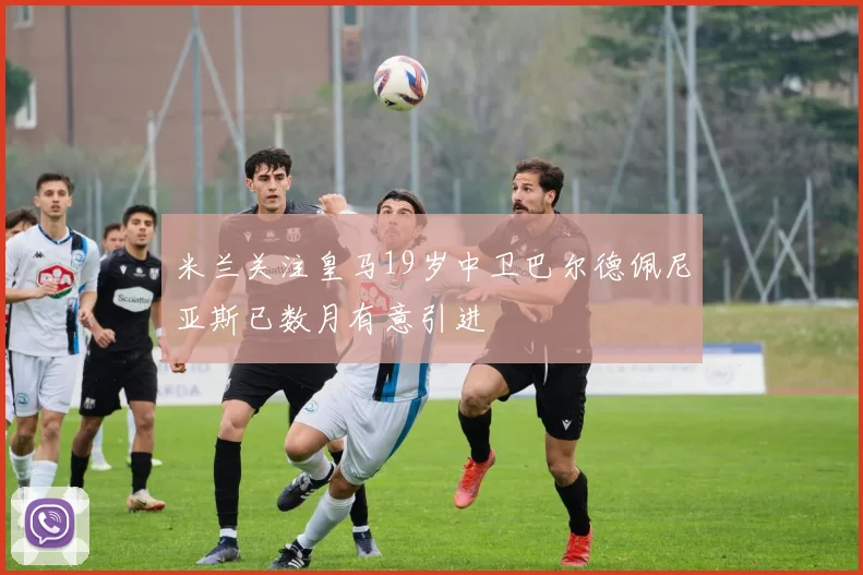 米兰关注皇马19岁中卫巴尔德佩尼亚斯已数月有意引进