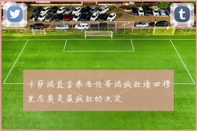 卡萨诺直言弗洛伦蒂诺疯狂请回穆里尼奥是最疯狂的决定