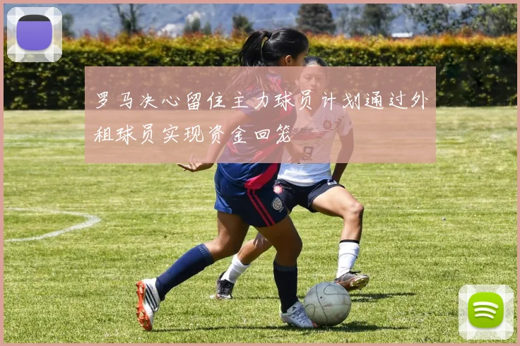 罗马决心留住主力球员计划通过外租球员实现资金回笼