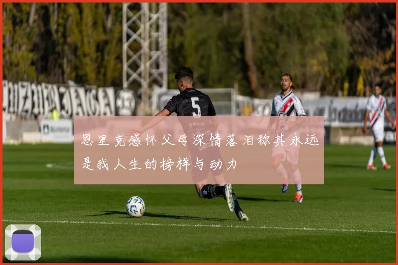 恩里克感怀父母深情落泪称其永远是我人生的榜样与动力