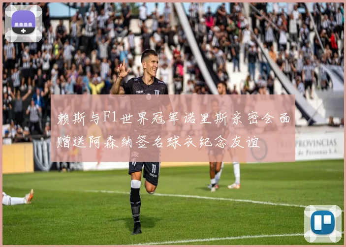 赖斯与F1世界冠军诺里斯亲密会面赠送阿森纳签名球衣纪念友谊